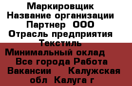 Маркировщик › Название организации ­ Партнер, ООО › Отрасль предприятия ­ Текстиль › Минимальный оклад ­ 1 - Все города Работа » Вакансии   . Калужская обл.,Калуга г.